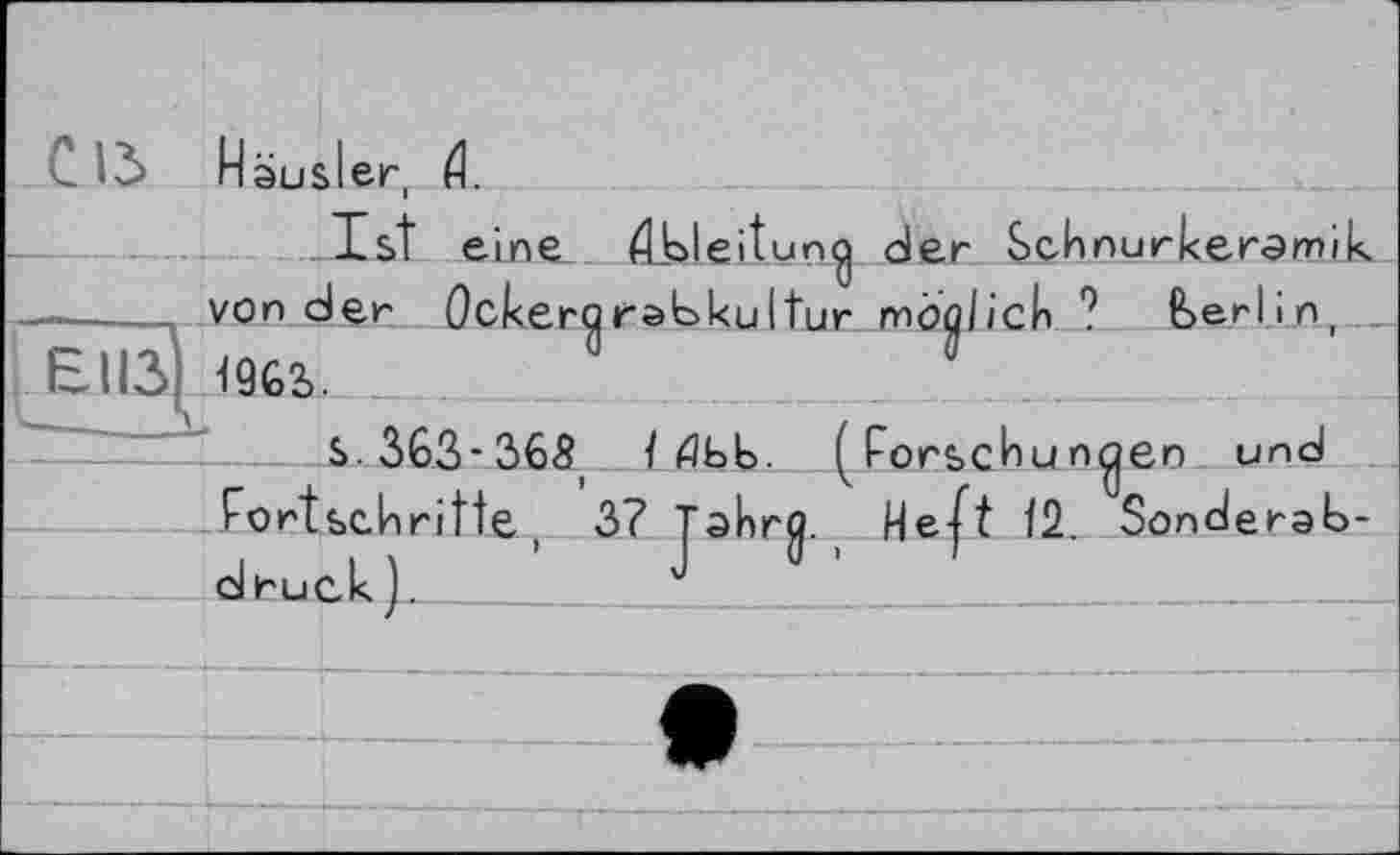 ﻿С 13 Häusler, fl.
Ist eine Ableitung der Schnurkeramik -----von der Ockeraradkultur moûlich ? feerlin, . EH3| 19G2>.
S.363*365 1 ДЬЬ. (Forschungen und Fortschritte, 3? Tahrg. Hejt 12. Sonderab-___druck).